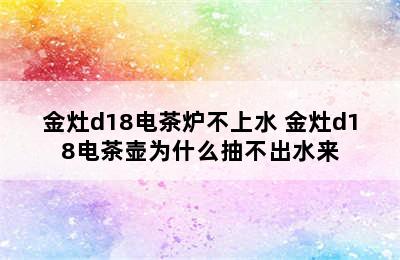 金灶d18电茶炉不上水 金灶d18电茶壶为什么抽不出水来